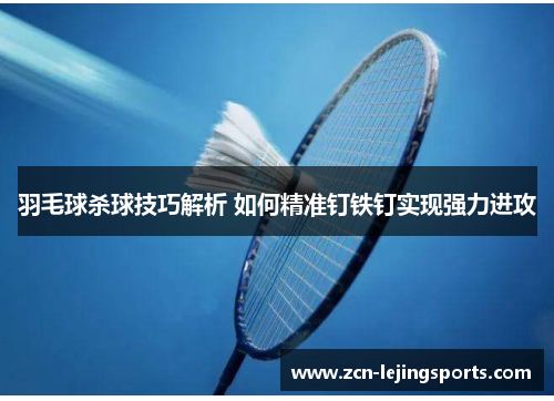 羽毛球杀球技巧解析 如何精准钉铁钉实现强力进攻