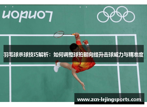羽毛球杀球技巧解析：如何调整球拍朝向提升击球威力与精准度