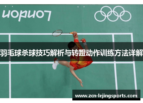 羽毛球杀球技巧解析与转蹬动作训练方法详解