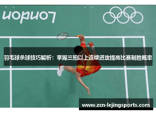 羽毛球杀球技巧解析：掌握三拍以上连续进攻提高比赛制胜概率
