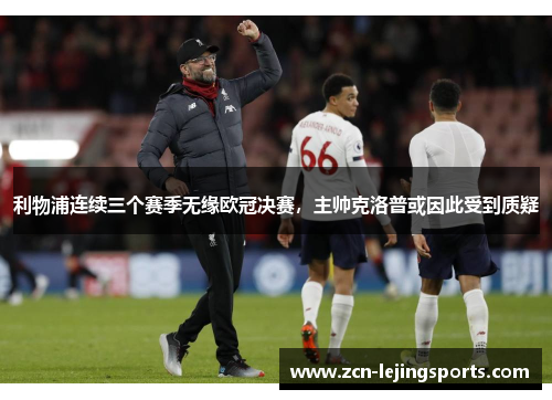 利物浦连续三个赛季无缘欧冠决赛，主帅克洛普或因此受到质疑