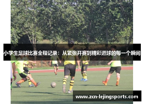 小学生足球比赛全程记录：从紧张开赛到精彩进球的每一个瞬间