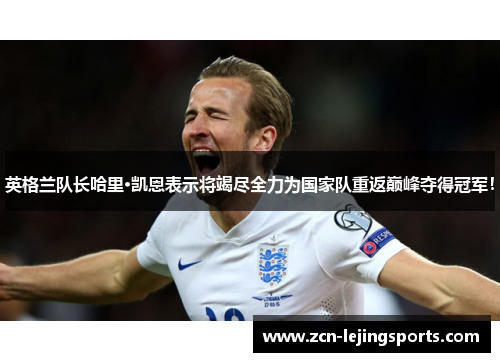 英格兰队长哈里·凯恩表示将竭尽全力为国家队重返巅峰夺得冠军！