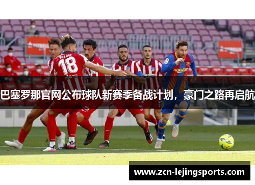 巴塞罗那官网公布球队新赛季备战计划，豪门之路再启航