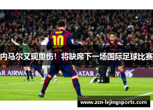 内马尔又现重伤！将缺席下一场国际足球比赛