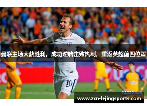 曼联主场大获胜利，成功逆转击败热刺，重返英超前四位置