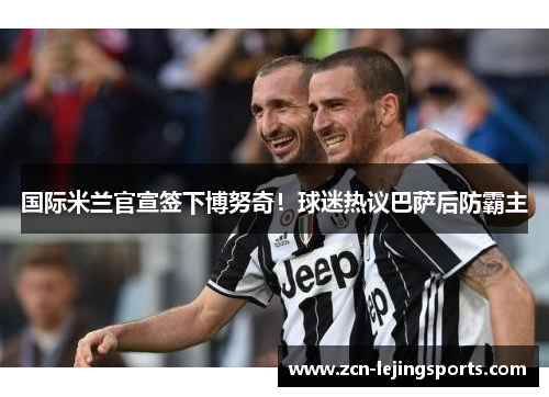 国际米兰官宣签下博努奇！球迷热议巴萨后防霸主