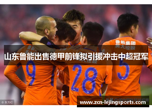 山东鲁能出售德甲前锋拟引援冲击中超冠军