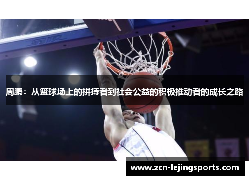 周鹏：从篮球场上的拼搏者到社会公益的积极推动者的成长之路