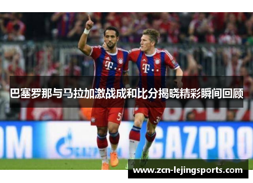 巴塞罗那与马拉加激战成和比分揭晓精彩瞬间回顾