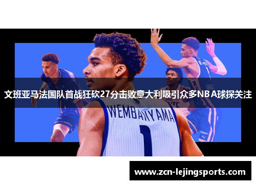 文班亚马法国队首战狂砍27分击败意大利吸引众多NBA球探关注