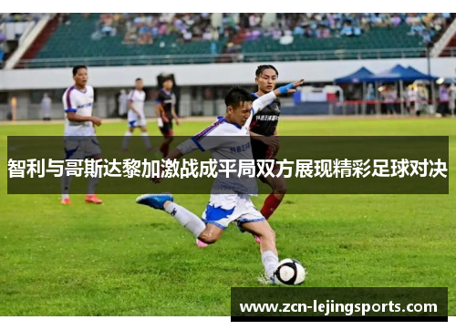 智利与哥斯达黎加激战成平局双方展现精彩足球对决