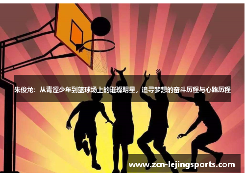 朱俊龙：从青涩少年到篮球场上的璀璨明星，追寻梦想的奋斗历程与心路历程