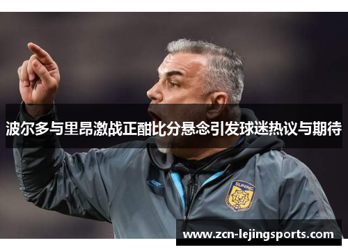 波尔多与里昂激战正酣比分悬念引发球迷热议与期待