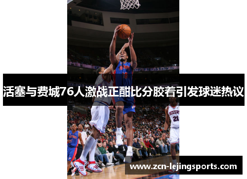 活塞与费城76人激战正酣比分胶着引发球迷热议