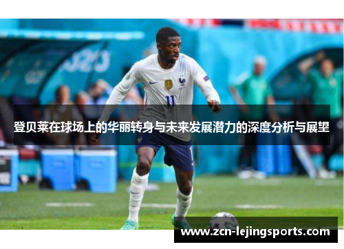 登贝莱在球场上的华丽转身与未来发展潜力的深度分析与展望