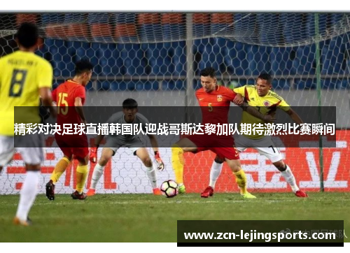 精彩对决足球直播韩国队迎战哥斯达黎加队期待激烈比赛瞬间