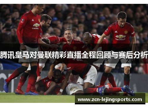 腾讯皇马对曼联精彩直播全程回顾与赛后分析