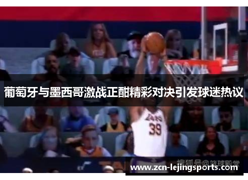 葡萄牙与墨西哥激战正酣精彩对决引发球迷热议