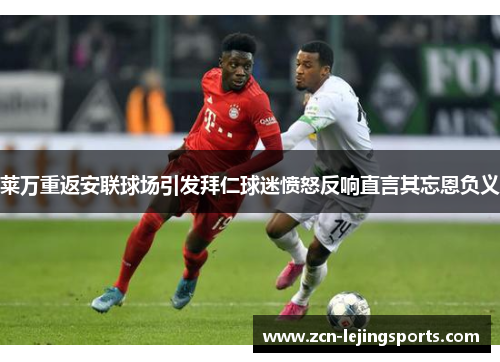 莱万重返安联球场引发拜仁球迷愤怒反响直言其忘恩负义