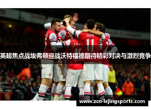 英超焦点战埃弗顿迎战沃特福德期待精彩对决与激烈竞争