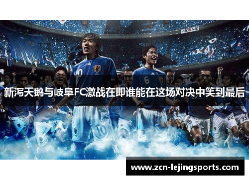 新泻天鹅与岐阜FC激战在即谁能在这场对决中笑到最后